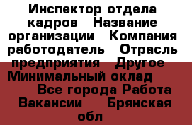 Инспектор отдела кадров › Название организации ­ Компания-работодатель › Отрасль предприятия ­ Другое › Минимальный оклад ­ 22 000 - Все города Работа » Вакансии   . Брянская обл.